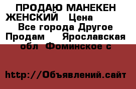 ПРОДАЮ МАНЕКЕН ЖЕНСКИЙ › Цена ­ 15 000 - Все города Другое » Продам   . Ярославская обл.,Фоминское с.